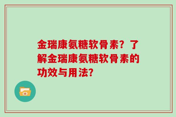 金瑞康氨糖软骨素?了解金瑞康氨糖软骨素的功效与用法? 金瑞康氨糖软骨素?了解金瑞康氨糖软骨素的功效与用法?