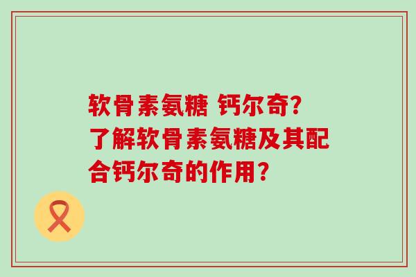 软骨素氨糖 钙尔奇？了解软骨素氨糖及其配合钙尔奇的作用？