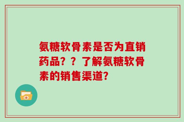 氨糖软骨素是否为直销药品??了解氨糖软骨素的销售渠道? 氨糖软骨素是否为直销药品??了解氨糖软骨素的销售渠道?