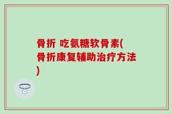 吃氨糖软骨素(康复辅助方法) 吃氨糖软骨素(康复辅助方法)
