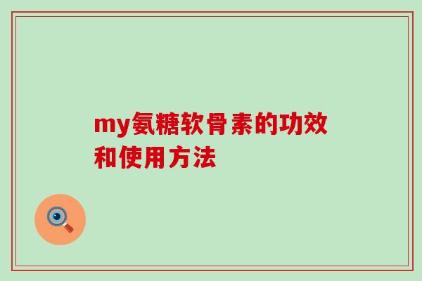 my氨糖软骨素的功效和使用方法 my氨糖软骨素的功效和使用方法
