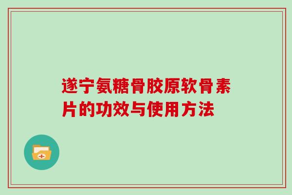 遂宁氨糖骨胶原软骨素片的功效与使用方法