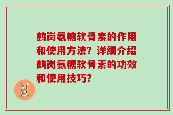 鹤岗氨糖软骨素的作用和使用方法？详细介绍鹤岗氨糖软骨素的功效和使用技巧？