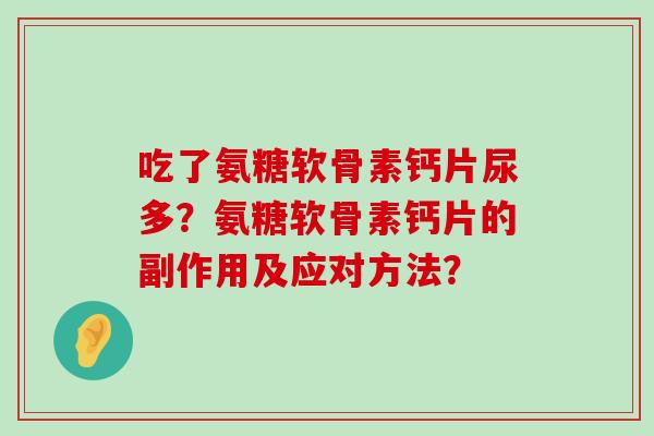 吃了氨糖软骨素钙片尿多?氨糖软骨素钙片的副作用及应对方法? 吃了氨糖软骨素钙片尿多?氨糖软骨素钙片的副作用及应对方法?