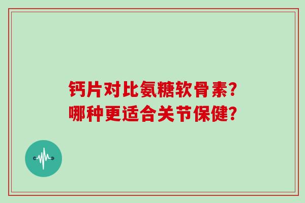 钙片对比氨糖软骨素?哪种更适合关节保健? 钙片对比氨糖软骨素?哪种更适合关节保健?