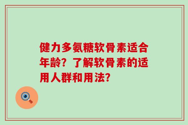 健力多氨糖软骨素适合年龄?了解软骨素的适用人群和用法? 健力多氨糖软骨素适合年龄?了解软骨素的适用人群和用法?