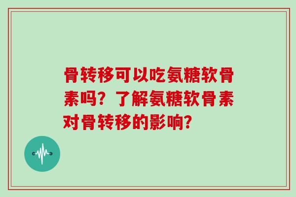 骨转移可以吃氨糖软骨素吗？了解氨糖软骨素对骨转移的影响？