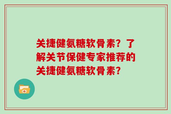 关捷健氨糖软骨素?了解关节保健专家推荐的关捷健氨糖软骨素? 关捷健氨糖软骨素?了解关节保健专家推荐的关捷健氨糖软骨素?