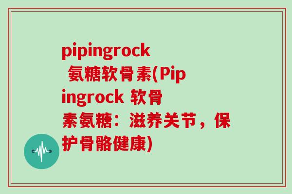 pipingrock 氨糖软骨素(Pipingrock 软骨素氨糖：滋养关节，保护骨骼健康)