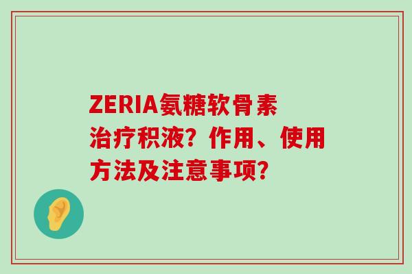 ZERIA氨糖软骨素积液？作用、使用方法及注意事项？