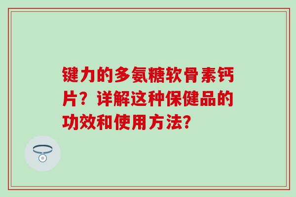 键力的多氨糖软骨素钙片?详解这种保健品的功效和使用方法? 键力的多氨糖软骨素钙片?详解这种保健品的功效和使用方法?