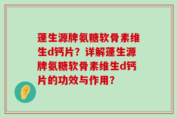 蓬生源牌氨糖软骨素维生d钙片？详解蓬生源牌氨糖软骨素维生d钙片的功效与作用？