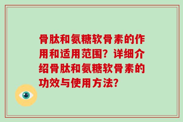 骨肽和氨糖软骨素的作用和适用范围?详细介绍骨肽和氨糖软骨素的功效与使用方法? 骨肽和氨糖软骨素的作用和适用范围?详细介绍骨肽和氨糖软骨素的功效与使用方法?