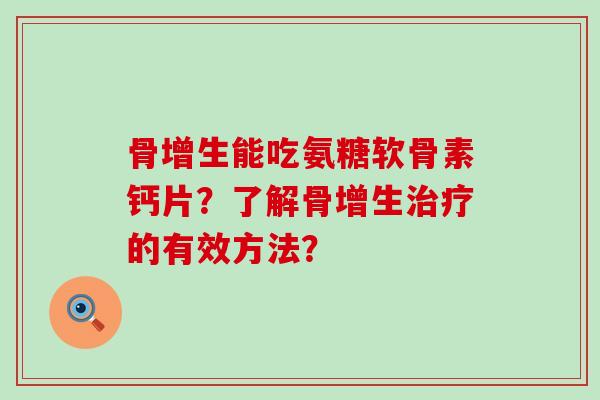 骨增生能吃氨糖软骨素钙片?了解骨增生的有效方法? 骨增生能吃氨糖软骨素钙片?了解骨增生的有效方法?