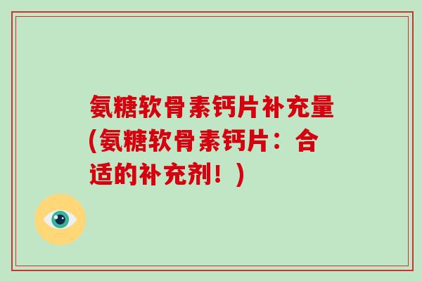 氨糖软骨素钙片补充量(氨糖软骨素钙片：合适的补充剂！)