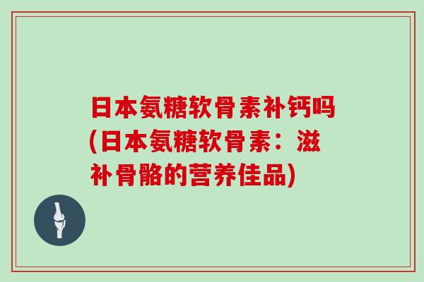 日本氨糖软骨素补钙吗(日本氨糖软骨素:滋补骨骼的营养佳品) 日本氨糖软骨素补钙吗(日本氨糖软骨素:滋补骨骼的营养佳品)