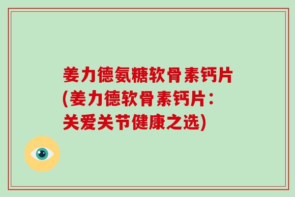 姜力德氨糖软骨素钙片(姜力德软骨素钙片：关爱关节健康之选)