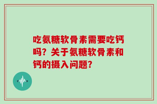 吃氨糖软骨素需要吃钙吗?关于氨糖软骨素和钙的摄入问题? 吃氨糖软骨素需要吃钙吗?关于氨糖软骨素和钙的摄入问题?