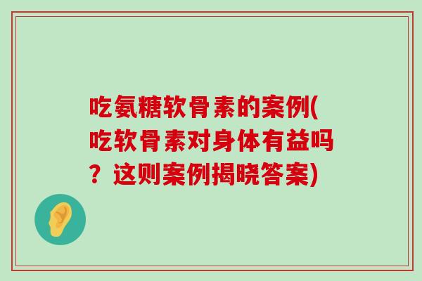 吃氨糖软骨素的案例(吃软骨素对身体有益吗?这则案例揭晓答案) 吃氨糖软骨素的案例(吃软骨素对身体有益吗?这则案例揭晓答案)