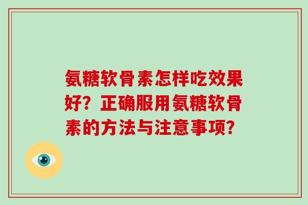 氨糖软骨素怎样吃效果好?正确服用氨糖软骨素的方法与注意事项? 氨糖软骨素怎样吃效果好?正确服用氨糖软骨素的方法与注意事项?