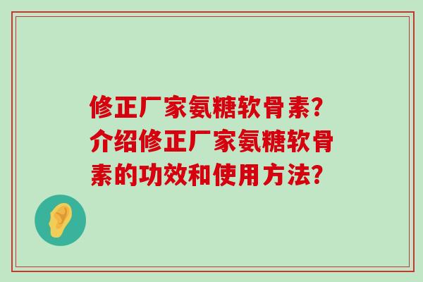 修正厂家氨糖软骨素?介绍修正厂家氨糖软骨素的功效和使用方法? 修正厂家氨糖软骨素?介绍修正厂家氨糖软骨素的功效和使用方法?