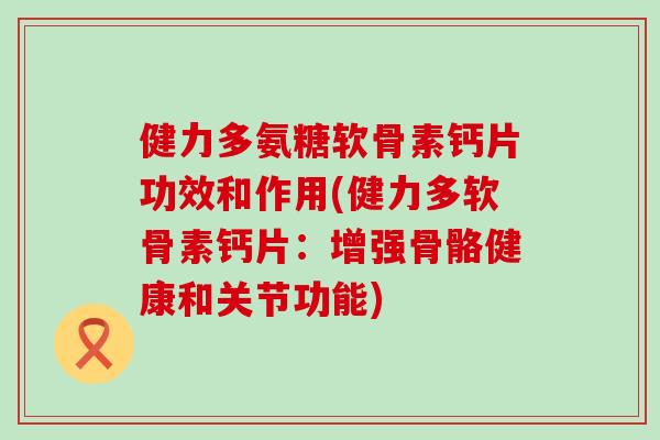 健力多氨糖软骨素钙片功效和作用(健力多软骨素钙片：增强骨骼健康和关节功能)