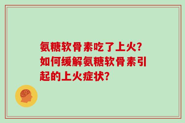 氨糖软骨素吃了上火?如何缓解氨糖软骨素引起的上火症状? 氨糖软骨素吃了上火?如何缓解氨糖软骨素引起的上火症状?