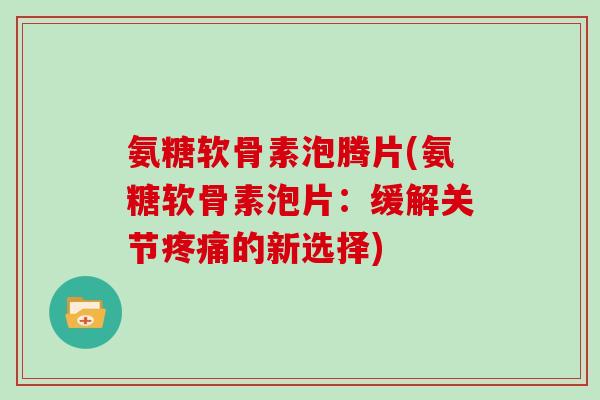 氨糖软骨素泡腾片(氨糖软骨素泡片:缓解关节的新选择) 氨糖软骨素泡腾片(氨糖软骨素泡片:缓解关节的新选择)