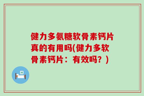 健力多氨糖软骨素钙片真的有用吗(健力多软骨素钙片：有效吗？)
