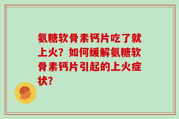 氨糖软骨素钙片吃了就上火？如何缓解氨糖软骨素钙片引起的上火症状？