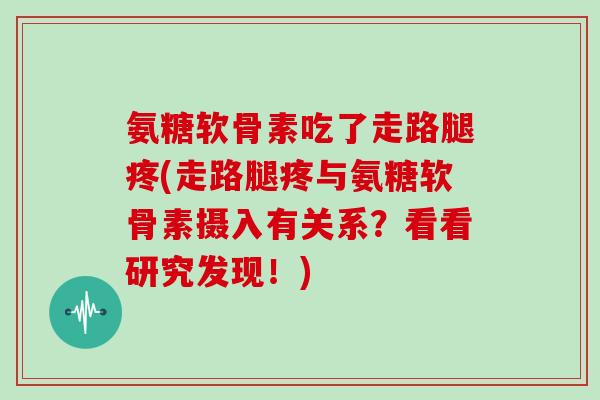 氨糖软骨素吃了走路腿疼(走路腿疼与氨糖软骨素摄入有关系?看看研究发现!) 氨糖软骨素吃了走路腿疼(走路腿疼与氨糖软骨素摄入有关系?看看研究发现!)