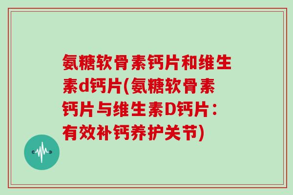 氨糖软骨素钙片和维生素d钙片(氨糖软骨素钙片与维生素D钙片:有效补钙养护关节) 氨糖软骨素钙片和维生素d钙片(氨糖软骨素钙片与维生素D钙片:有效补钙养护关节)