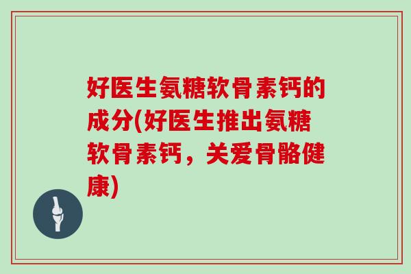 好医生氨糖软骨素钙的成分(好医生推出氨糖软骨素钙，关爱骨骼健康)