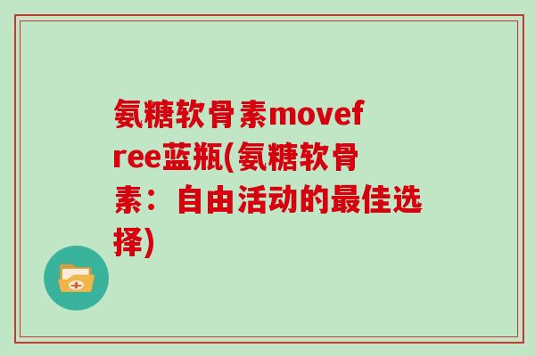 氨糖软骨素movefree蓝瓶(氨糖软骨素:自由活动的佳选择) 氨糖软骨素movefree蓝瓶(氨糖软骨素:自由活动的佳选择)