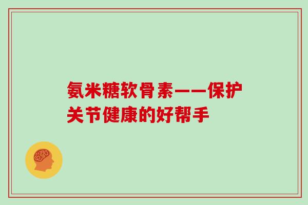 氨米糖软骨素——保护关节健康的好帮手 氨米糖软骨素——保护关节健康的好帮手