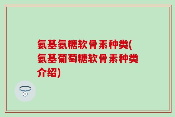 氨基氨糖软骨素种类(氨基葡萄糖软骨素种类介绍) 氨基氨糖软骨素种类(氨基葡萄糖软骨素种类介绍)