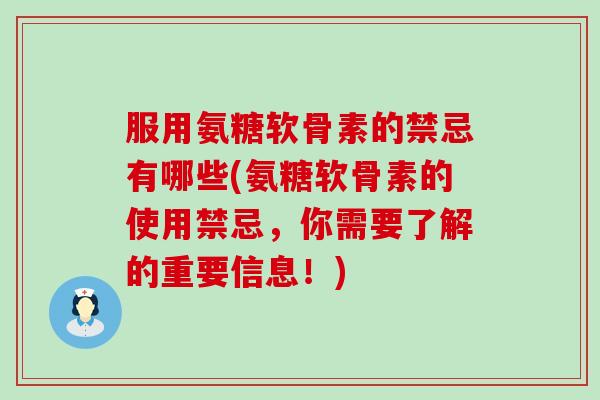 服用氨糖软骨素的禁忌有哪些(氨糖软骨素的使用禁忌,你需要了解的重要信息!) 服用氨糖软骨素的禁忌有哪些(氨糖软骨素的使用禁忌,你需要了解的重要信息!)