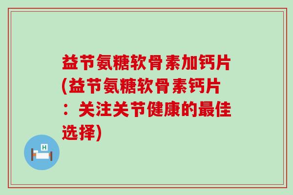 益节氨糖软骨素加钙片(益节氨糖软骨素钙片:关注关节健康的佳选择) 益节氨糖软骨素加钙片(益节氨糖软骨素钙片:关注关节健康的佳选择)