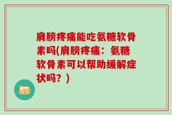 肩膀能吃氨糖软骨素吗(肩膀：氨糖软骨素可以帮助缓解症状吗？)