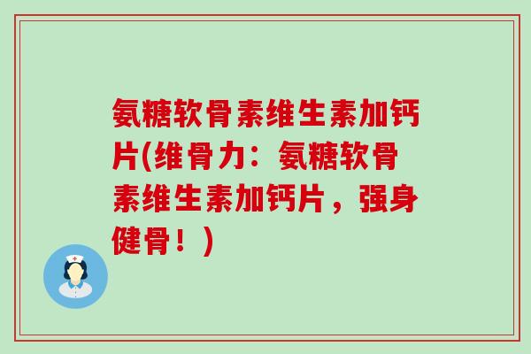 氨糖软骨素维生素加钙片(维骨力:氨糖软骨素维生素加钙片,强身健骨!) 氨糖软骨素维生素加钙片(维骨力:氨糖软骨素维生素加钙片,强身健骨!)