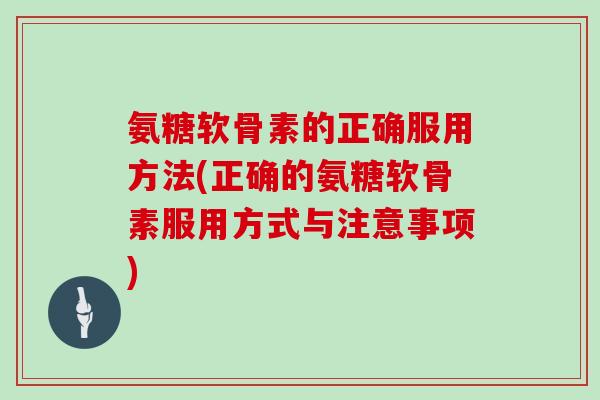 氨糖软骨素的正确服用方法(正确的氨糖软骨素服用方式与注意事项)