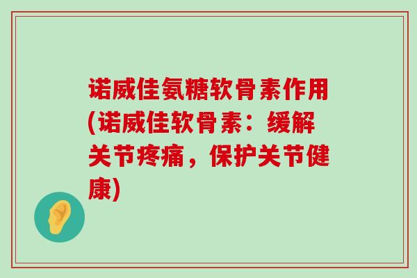 诺威佳氨糖软骨素作用(诺威佳软骨素：缓解关节，保护关节健康)