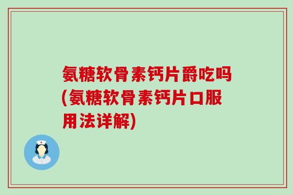 氨糖软骨素钙片爵吃吗(氨糖软骨素钙片口服用法详解) 氨糖软骨素钙片爵吃吗(氨糖软骨素钙片口服用法详解)