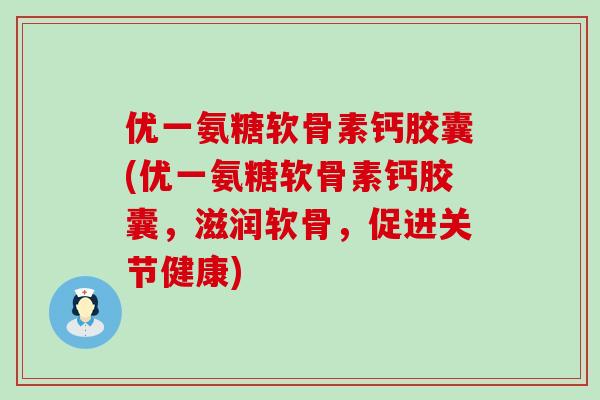 优一氨糖软骨素钙胶囊(优一氨糖软骨素钙胶囊，滋润软骨，促进关节健康)