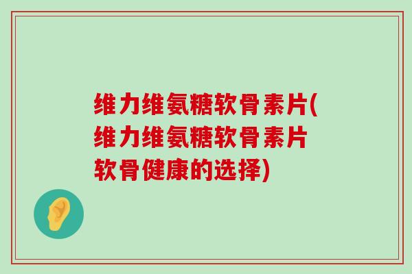 维力维氨糖软骨素片(维力维氨糖软骨素片 软骨健康的选择) 维力维氨糖软骨素片(维力维氨糖软骨素片 软骨健康的选择)