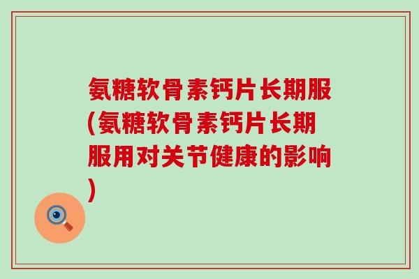 氨糖软骨素钙片长期服(氨糖软骨素钙片长期服用对关节健康的影响) 氨糖软骨素钙片长期服(氨糖软骨素钙片长期服用对关节健康的影响)