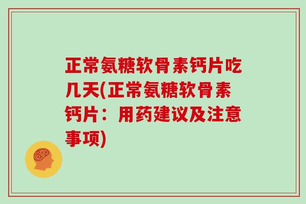 正常氨糖软骨素钙片吃几天(正常氨糖软骨素钙片:用药建议及注意事项) 正常氨糖软骨素钙片吃几天(正常氨糖软骨素钙片:用药建议及注意事项)