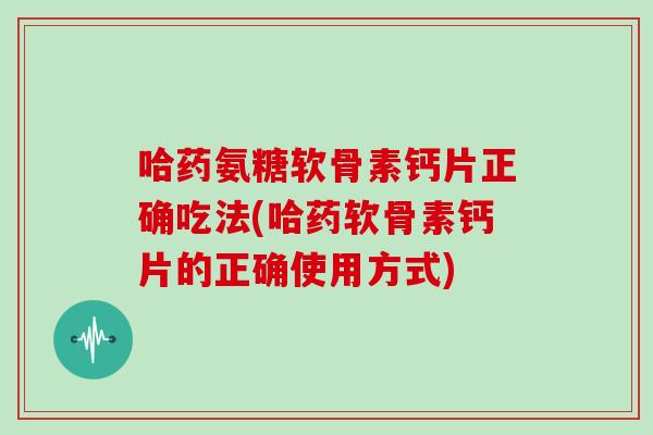 哈药氨糖软骨素钙片正确吃法(哈药软骨素钙片的正确使用方式) 哈药氨糖软骨素钙片正确吃法(哈药软骨素钙片的正确使用方式)
