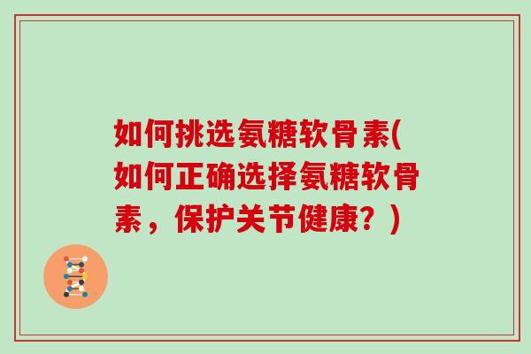 如何挑选氨糖软骨素(如何正确选择氨糖软骨素,保护关节健康?) 如何挑选氨糖软骨素(如何正确选择氨糖软骨素,保护关节健康?)