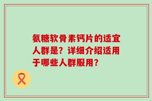 氨糖软骨素钙片的适宜人群是？详细介绍适用于哪些人群服用？